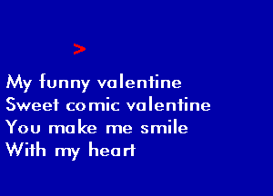 My funny valentine

Sweet comic valentine
You make me smile

With my hea rt