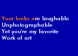 Your looks are laughable
Unphofogrophoble

Yet yo u're my fa v0 rife

Work of art