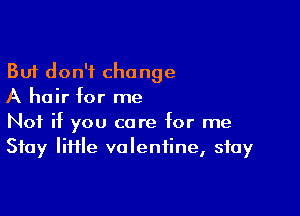 But don't change
A hair for me

Not if you care for me
Stay IiHle valentine, stay