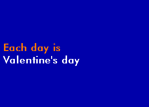 Each day is

Valentine's day