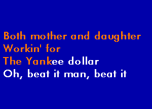 Both mother and daughter
Workin' for

The Yankee dollar
Oh, beat it man, beat it