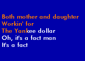 Both mother and daughter
Workin' for

The Yankee dollar

Oh, it's a fact man
Ifs a fact