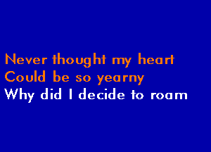 Never thought my heart

Could be so yearny
Why did I decide to roam