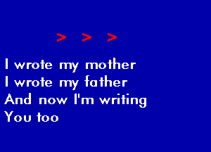 I wrote my mother

I wrote my father
And now I'm writing
You too