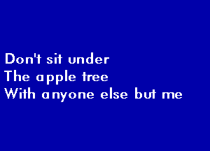 Don't sit under

The apple tree
With anyone else but me