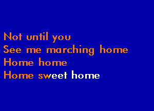 Not until you
See me marching home

Home home
Home sweet home