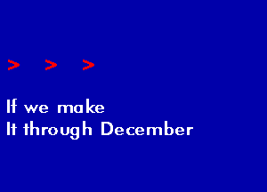 If we make
If through December