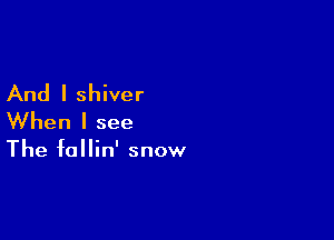 And I shiver

When I see

The follin' snow