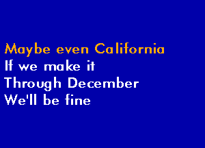 Maybe even California
If we make it

Through December
We'll be fine