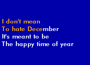 I don't mean
To hate December

Ifs meant to be
The happy time of year