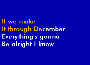 If we make
If through December

Everything's gonna
Be alright I know