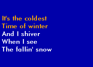 HJs the coldest
Time of winter

And I shiver
When I see

The fallin' snow