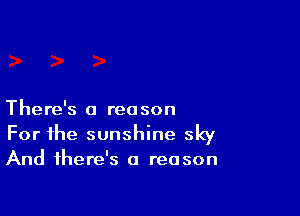 There's a reason
For the sunshine sky
And there's a reason