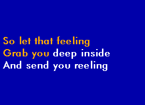 So let that feeling

Grab you deep inside
And send you reeling