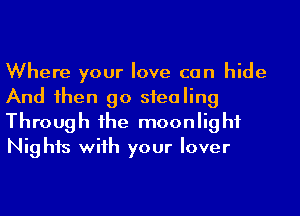 Where your love can hide
And 1hen go stealing
Through 1he moonlight
Nights wiih your lover