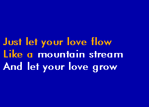 Just let your love How

Like a mountain stream
And let your love grow