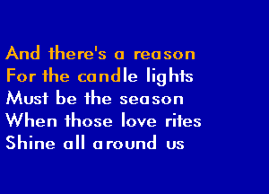 And there's a reason
For the candle lights

Must be the season
When those love rites
Shine 0 around us