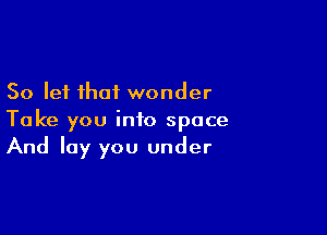 So let that wonder

Take you into space
And lay you under