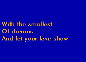 With the smallest
Of dreams

And let your love show