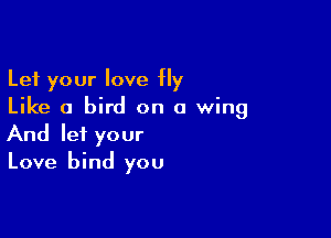 Let your love fly
Like a bird on a wing

And let your
Love bind you
