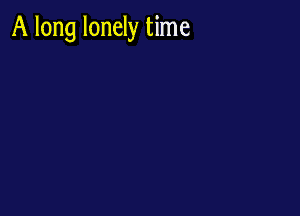 A long lonely time