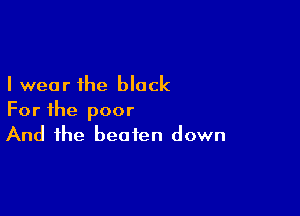 I wear the block

For the poor
And the beaten down