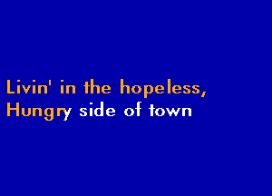 Livin' in the hopeless,

Hungry side of town