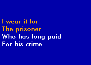 I wear it for
The prisoner

Who has long paid

For his crime