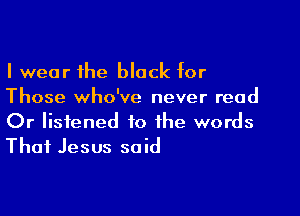I wear the black for
Those who've never read

Or listened to the words
Thai Jesus said