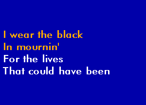 I wear the block
In mournin'

For the lives
That could have been