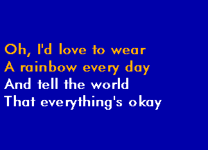 Oh, I'd love to wear
A rainbow every day

And tell the world
That eve ryihing's okay
