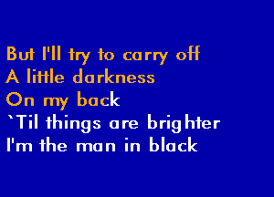 But I'll try to carry off
A lime darkness

On my back

Til things are brig hfer
I'm the man in black