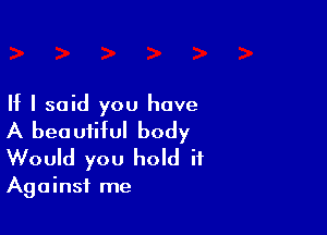 If I said you have

A beautiful body
Would you hold if

Against me