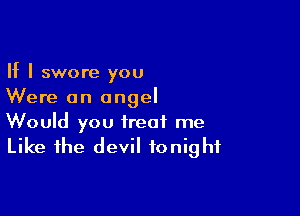 If I swore you
Were an angel

Would you treat me
Like the devil tonight