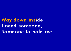 Way down inside

I need someone,
Someone to hold me