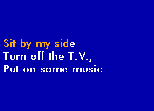 Sit by my side

Turn off the T.V.,

Put on some music