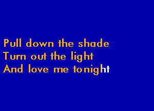 Pull down the shade

Turn out the light
And love me tonight