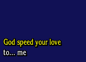 God speed your love
to... me