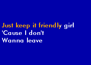 Just keep it friendly girl

'Cause I don't
Wanna leave