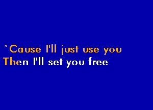 Cause I'll iusf use you

Then I'll set you free