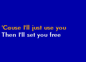 'Cause I'll iusf use you

Then I'll set you free