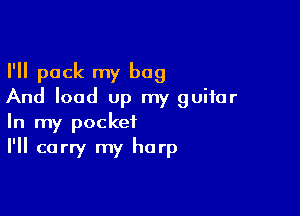 I'll pack my bag
And load up my guitar

In my pocket
I'll carry my harp