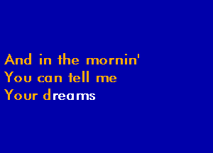 And in the mornin'

You can tell me
Your dreams