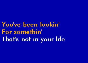 Yo u've been loo kin'

For somethin'
That's not in your life