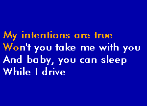 My intentions are hue
Won't you 10 ke me wiih you
And be by, you can sleep
While I drive