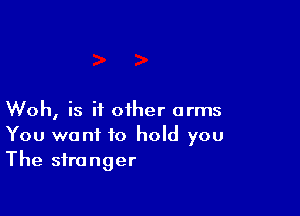Woh, is it other arms
You wont to hold you
The stronger