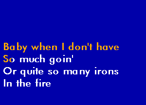 Ba by when I don't have

So much goin'

Or quite so ma ny irons
In the fire