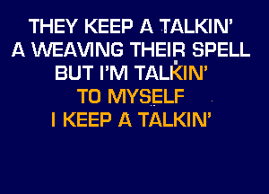 THEY KEEP A TALKIN'
A WEAVING THEIB SPELL
BUT I'M TALKIN'

T0 MYSELF .
I KEEP A TALKIN'