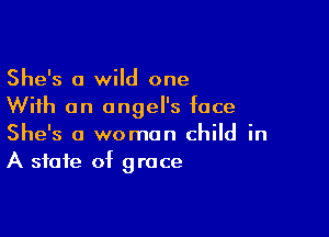 She's 0 wild one
With an angel's face

She's a woman child in
A state of grace