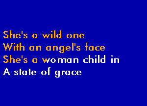 She's 0 wild one
With an angel's face

She's a woman child in
A state of grace